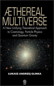 Title: Aethereal Multiverse - A New Unifying Theoretical Approach to Cosmology, Particle Physics, and Quantum Gravity, Author: Lukasz Andrzej Glinka