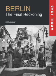 Title: Berlin 1945: The Final Reckoning, Author: Karl Bahm