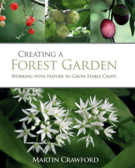 Title: Creating a Forest Garden: Working with Nature to Grow Edible Crops, Author: Martin Crawford