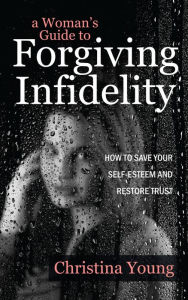 Title: A Woman's Guide to Forgiving Infidelity - How to Save Your Self-esteem and Restore Trust, Author: Christina Young