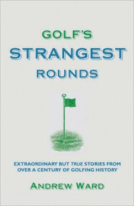 Title: Golf's Strangest Rounds: Extraordinary but True Stories from Over a Century of Golf, Author: Andrew Ward