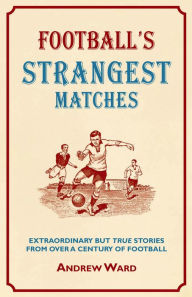 Title: Football's Strangest Matches: Extraordinary But True Stories from Over a Century of Football, Author: Andrew Ward