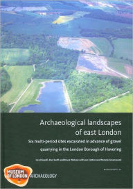 Title: Archaeological Landscapes of East London: Six Multi-Period Sites Excavated in Advance of Gravel Quarrying in the London Borough of Havering, Author: Isca J. Howell