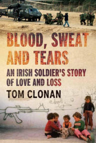 Title: Blood, Sweat and Tears: An Irish Soldier's Story of Love and Loss, Author: Tom Clonan