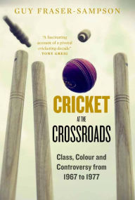 Title: Cricket at the Crossroads: Class, Colour and Controversy from 1967 to 1977, Author: Guy Fraser-Sampson