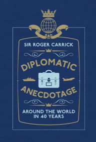 Title: Diplomatic Anecdotage: Around the World in 40 Years, Author: Sir Roger Carrick