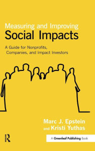 Title: Measuring and Improving Social Impacts: A Guide for Nonprofits, Companies and Impact Investors / Edition 1, Author: Marc J. Epstein