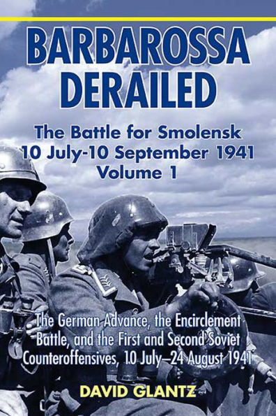 Barbarossa Derailed: The Battle for Smolensk 10 July-10 September 1941: The German Advance, The Encirclement Battle, and the First and Second Soviet Counteroffensives, 10 July-24 August 1941