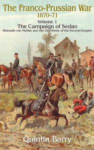 Title: Franco-Prussian War 1870-1871 Volume 1: The Campaign of Sedan: The Campaign Of Sedan. Helmuth Von Moltke And The Overthrow Of The Second Empire, Author: Quintin Barry