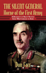 Title: The Silent General - Horne of the First Army: A Biography of Haig's Trusted Great War Comrade-in-Arms, Author: Don Farr