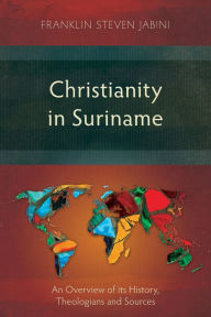 Title: Christianity in Suriname: An Overview of its History, Theologians and Sources, Author: Franklin Steven Jabini