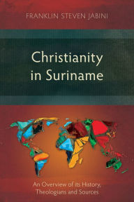 Title: Christianity in Suriname: An Overview of its History, Theologians and Sources, Author: Franklin Steven Jabini