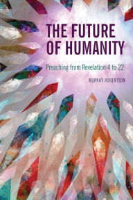 Title: The Future of Humanity: Preaching from Revelation 4 to 22, Author: Murray Robertson