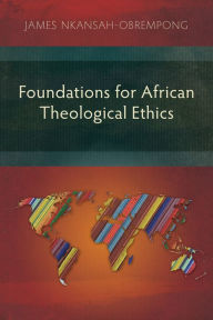 Title: Foundations for African Theological Ethics: A Contemporary Rural African Perspective, Author: James Nkansah-Obrempong