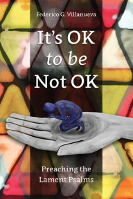 Title: It's OK to Be Not OK: Preaching the Lament Psalms, Author: Federico G. Villanueva