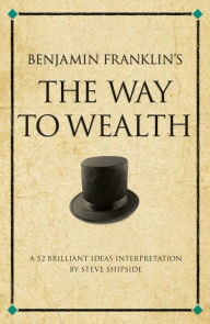 Title: Benjamin Franklin's The Way to Wealth: A 52 brilliant ideas interpretation, Author: Steve Shipside