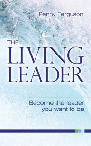 Title: The living leader: Become the leader you want to be, Author: Penny Ferguson