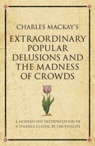 Title: Charles Mackay's Extraordinary Popular Delusions and the Madness of Crowds: A modern-day interpretation of a finance classic, Author: Tim Phillips