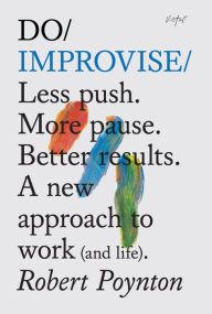 Title: Do Improvise: Less push. More pause. Better results. A new approach to work (and life)., Author: Robert Poynton