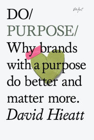 Title: Do Purpose: Why brands with a purpose do better and matter more, Author: David Hieatt