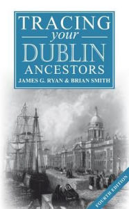 Title: A Guide to Tracing Your Dublin Ancestors, Author: James Ryan