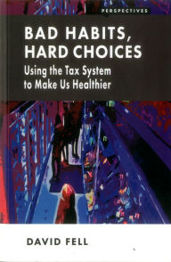 Title: Bad Habits, Hard Choices: Using the Tax System to Make Us Healthier, Author: David Fell