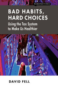 Title: Bad Habits, Hard Choices: Using the Tax System to Make Us Healthier, Author: David Fell