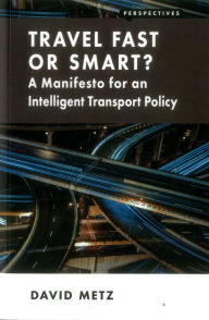 Title: Travel Fast or Smart?: A Manifesto for an Intelligent Transport Policy, Author: David Metz