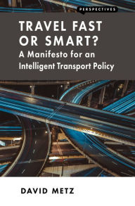 Title: Travel Fast or Smart?: A Manifesto for an Intelligent Transport Policy, Author: David Metz