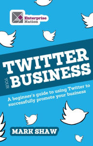 Title: Twitter Your Business: A Beginner's Guide to Using Twitter to Successfully Promote You and Your Business, Author: Mark Shaw