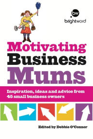 Title: Motivating Business Mums: Inspiration, ideas and advice from 45 small business owners, Author: Debbie O'Connor