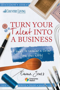 Title: Turn Your Talent into a Business: A guide to earning a living from your hobby, Author: Emma Jones