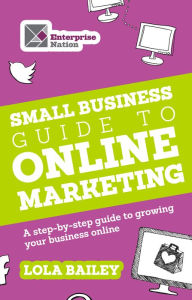 Title: The Small Business Guide to Online Marketing: A step-by-step guide to growing your business online, Author: Lola Bailey