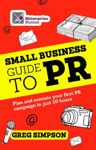 Title: The Small Business Guide to PR: Plan and execute your first PR campaign in just 10 hours, Author: Greg Simpson