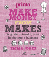 Title: Make Money from Makes: A guide to turning your hobby into a business, Author: Emma Jones