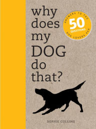 Title: Why Does My Dog Do That?: Comprehensive answers to the 50+ questions that every dog owner asks, Author: Sophie Collins