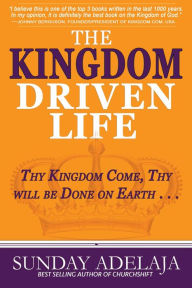 Title: The Kingdom Driven Life: Thy Kingdom Come, Thy Will be Done on Earth . . ., Author: Sunday Adelaja