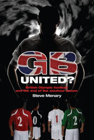 Title: GB United?: British Olympic Football and the End of the Amateur Dream, Author: Steve Menary