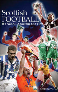 Title: Scottish Football: It's Not All About the Old Firm, Author: Scott Burns