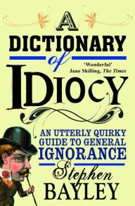 Title: A Dictionary of Idiocy: Stephen Bayley, Author: Stephen Bayley