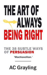 Title: The Art of Always Being Right: The 38 Subtle Ways of Persuation, Author: A. C. Grayling