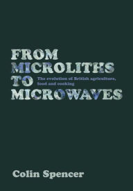 Title: From Microliths to Microwaves: The Evolution of British Agriculture, Food and Cooking, Author: Colin Spencer