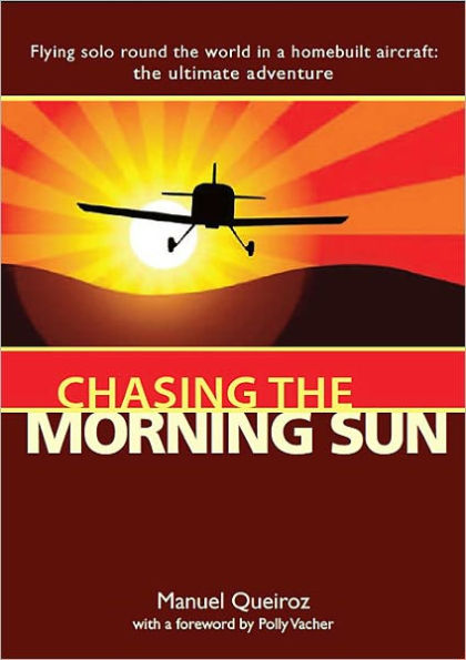 Chasing The Morning Sun: Flying Solo 'Round World a Homebuilt Aircraft: Ultimate Adventure