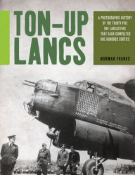 Title: Ton-Up Lancs: A Photographic History of the Thirty-Five RAF Lancasters that Each Completed One Hundred Sorties, Author: Norman Franks