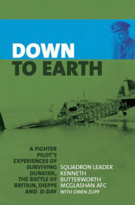 Title: Down to Earth: A Fighter Pilot's Experiences of Surviving Dunkirk, The Battle of Britain, Dieppe and D-Day, Author: Kenneth Butterworth McGlashan
