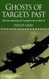 Title: Ghosts of Targets Past: The Lives and Losses of a Lancaster Crew in 1944-45, Author: Philip Gray