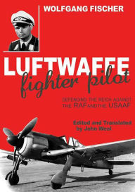 Title: Luftwaffe Fighter Pilot: Defending the Reich Against the RAF and USAAF, Author: Wolfgang Fischer