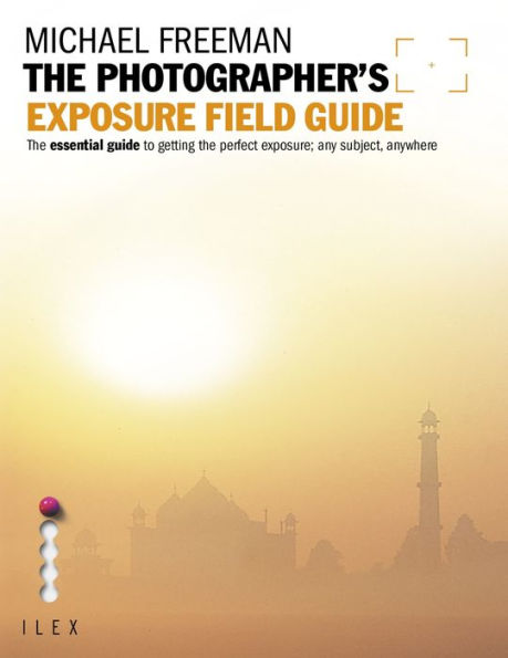 The Photographer's Exposure Field Guide: The Essential Guide to Getting the Perfect Exposure; Any Subject, Anywhere