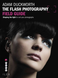 Title: The Flash Photography Field Guide: Shaping the Light to Suit YourPhotographs, Author: Adam Duckworth