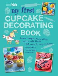 Title: My First Cupcake Decorating Book: 35 Recipes for Decorating Cupcakes, Cookies, and Cake Pops for Children Ages 7 Years +, Author: CICO Kidz